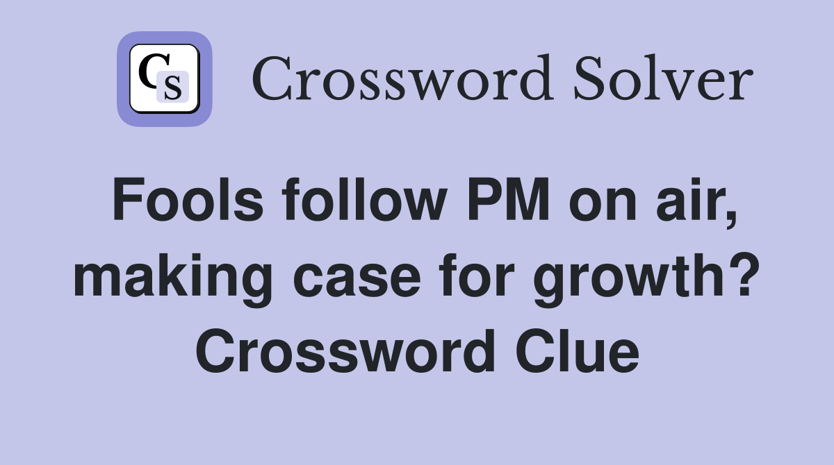 Fools follow PM on air, making case for growth? Crossword Clue